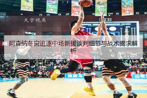 阿森纳冬窗追逐中场新援谈判细节与战术需求解析